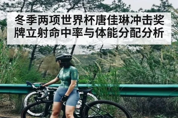 冬季两项世界杯唐佳琳冲击奖牌立射命中率与体能分配分析