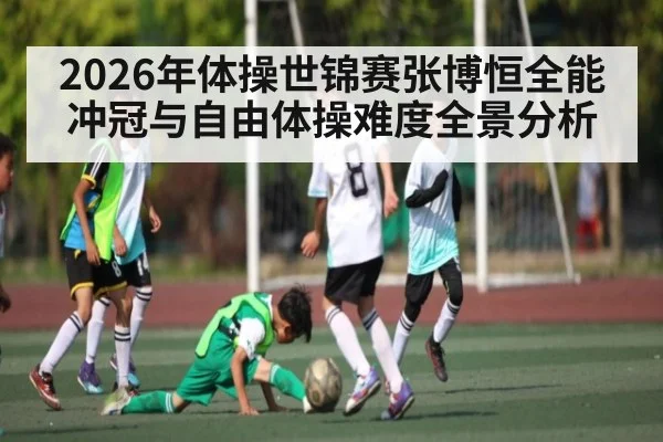 2026年体操世锦赛张博恒全能冲冠与自由体操难度全景分析