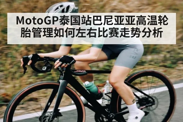 MotoGP泰国站巴尼亚亚高温轮胎管理如何左右比赛走势分析